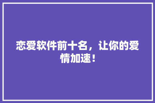 恋爱软件前十名，让你的爱情加速！