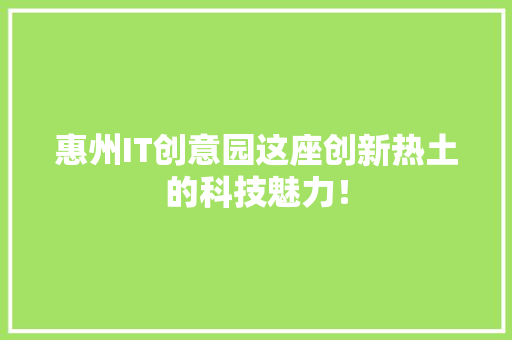 惠州IT创意园这座创新热土的科技魅力！
