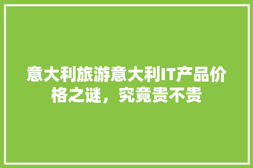 意大利旅游意大利IT产品价格之谜，究竟贵不贵