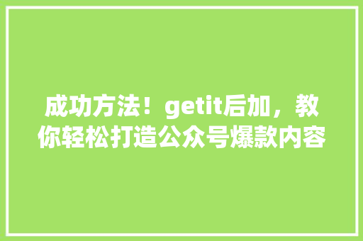 成功方法！getit后加，教你轻松打造公众号爆款内容 项目报告