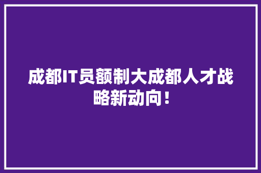 成都IT员额制大成都人才战略新动向！