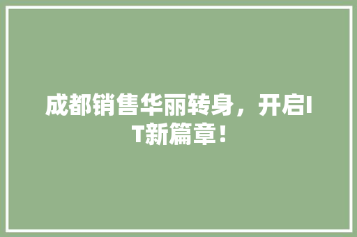 成都销售华丽转身，开启IT新篇章！ 市场营销范文