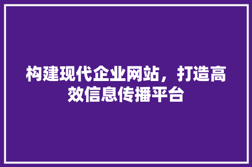 构建现代企业网站，打造高效信息传播平台 项目报告