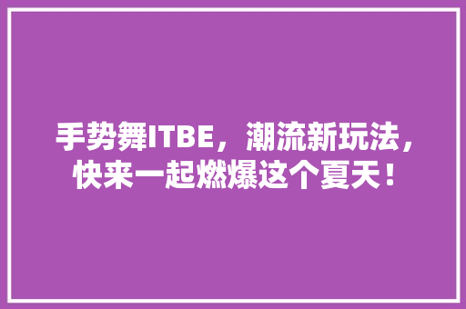 手势舞ITBE，潮流新玩法，快来一起燃爆这个夏天！