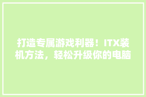 打造专属游戏利器！ITX装机方法，轻松升级你的电脑配置
