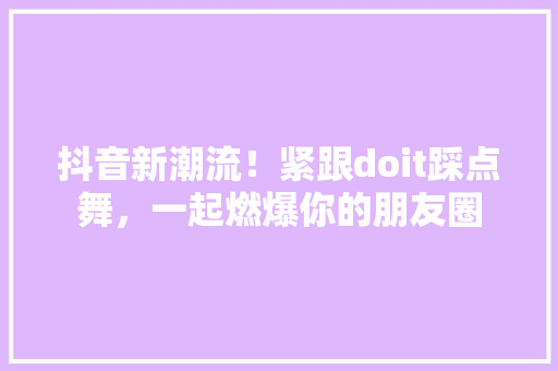 抖音新潮流！紧跟doit踩点舞，一起燃爆你的朋友圈