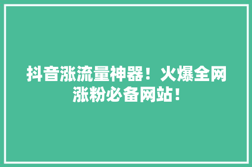 抖音涨流量神器！火爆全网涨粉必备网站！