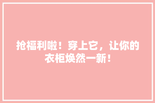 抢福利啦！穿上它，让你的衣柜焕然一新！