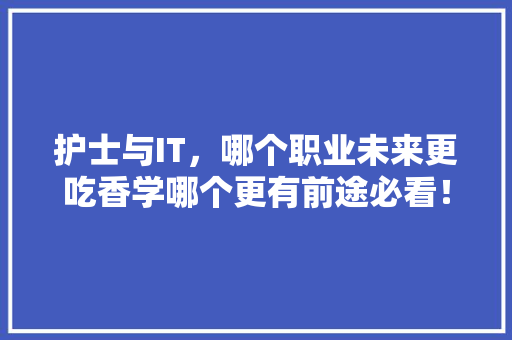 护士与IT，哪个职业未来更吃香学哪个更有前途必看！