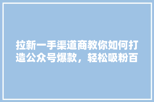 拉新一手渠道商教你如何打造公众号爆款，轻松吸粉百万！ 后端技术