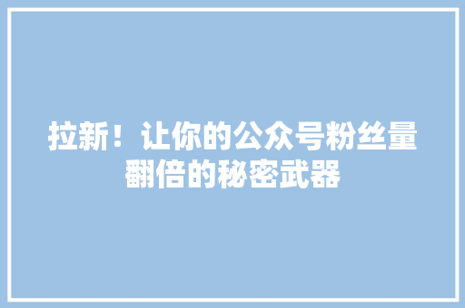 拉新！让你的公众号粉丝量翻倍的秘密武器 网站建设