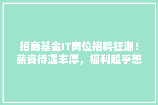 招商基金IT岗位招聘狂潮！薪资待遇丰厚，福利超乎想象，快来加入我们！