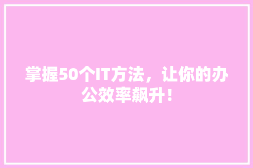 掌握50个IT方法，让你的办公效率飙升！