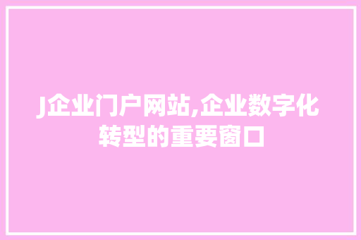 J企业门户网站,企业数字化转型的重要窗口