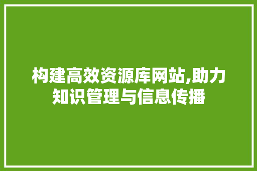 构建高效资源库网站,助力知识管理与信息传播