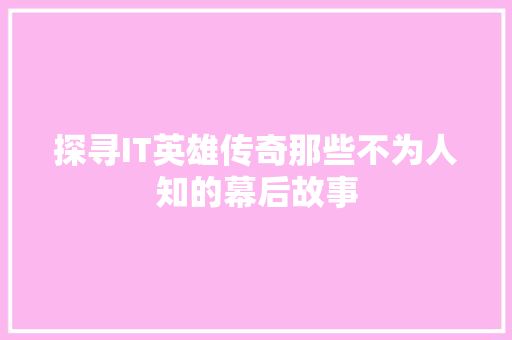 探寻IT英雄传奇那些不为人知的幕后故事