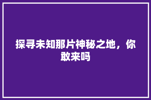 探寻未知那片神秘之地，你敢来吗