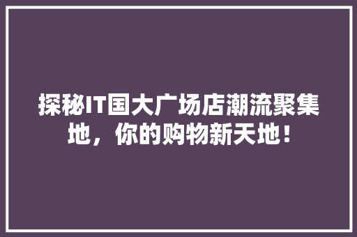 探秘IT国大广场店潮流聚集地，你的购物新天地！