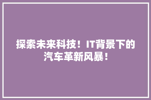 探索未来科技！IT背景下的汽车革新风暴！