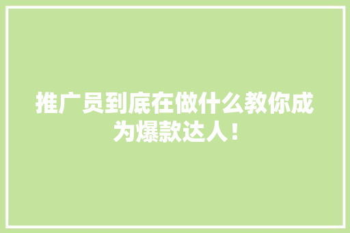 推广员到底在做什么教你成为爆款达人！