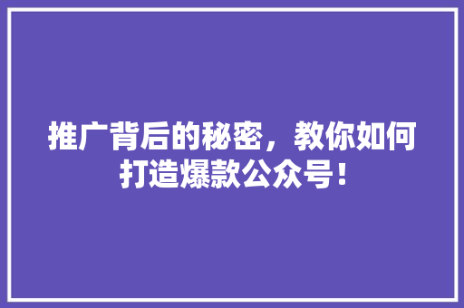 推广背后的秘密，教你如何打造爆款公众号！ 商务信函