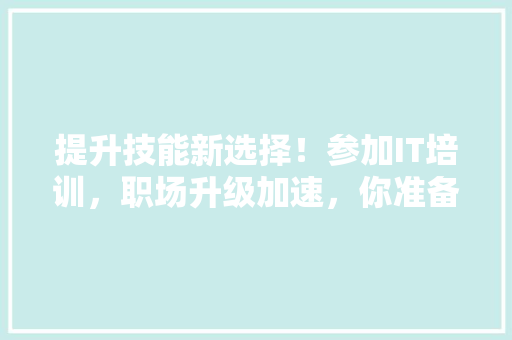 提升技能新选择！参加IT培训，职场升级加速，你准备好了吗 后端技术