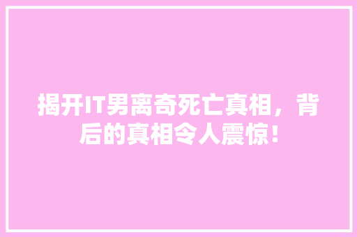 揭开IT男离奇死亡真相，背后的真相令人震惊！