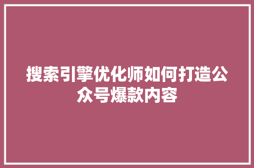 搜索引擎优化师如何打造公众号爆款内容 项目报告