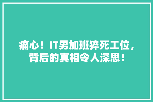 痛心！IT男加班猝死工位，背后的真相令人深思！ 响应式设计
