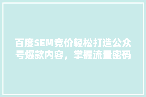 百度SEM竞价轻松打造公众号爆款内容，掌握流量密码！ 项目报告