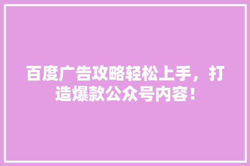 百度广告攻略轻松上手，打造爆款公众号内容！ 网站建设