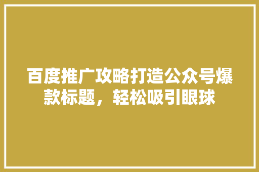 百度推广攻略打造公众号爆款标题，轻松吸引眼球 项目报告