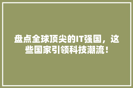盘点全球顶尖的IT强国，这些国家引领科技潮流！ 前端技术