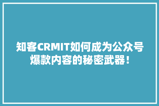 知客CRMIT如何成为公众号爆款内容的秘密武器！ 商务信函