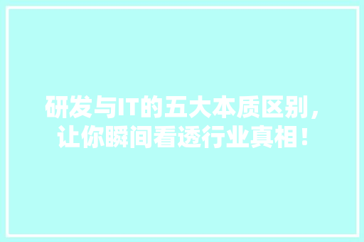 研发与IT的五大本质区别，让你瞬间看透行业真相！