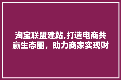淘宝联盟建站,打造电商共赢生态圈，助力商家实现财富增长 响应式设计