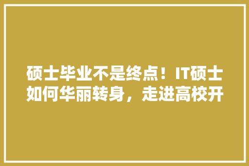 硕士毕业不是终点！IT硕士如何华丽转身，走进高校开启新篇章！