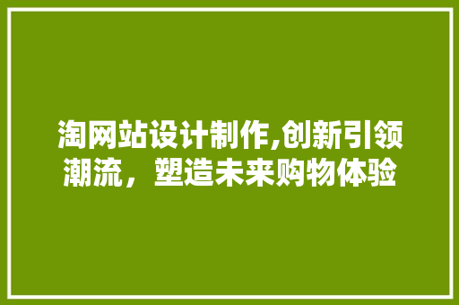 淘网站设计制作,创新引领潮流，塑造未来购物体验 项目报告