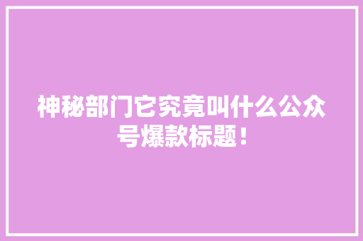 神秘部门它究竟叫什么公众号爆款标题！ 响应式设计