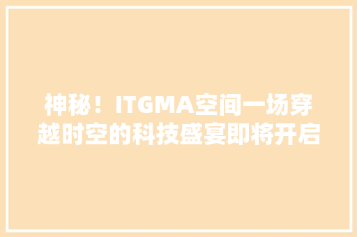 神秘！ITGMA空间一场穿越时空的科技盛宴即将开启！