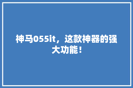 神马055it，这款神器的强大功能！