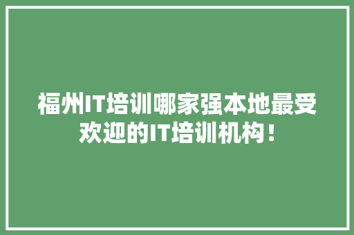福州IT培训哪家强本地最受欢迎的IT培训机构！