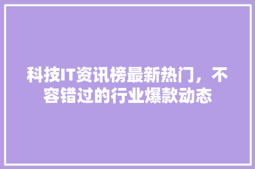 科技IT资讯榜最新热门，不容错过的行业爆款动态 后端技术