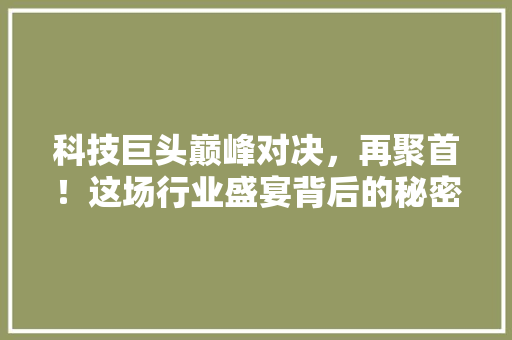 科技巨头巅峰对决，再聚首！这场行业盛宴背后的秘密！ MySQL