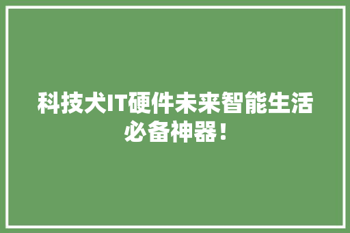 科技犬IT硬件未来智能生活必备神器！ 项目报告