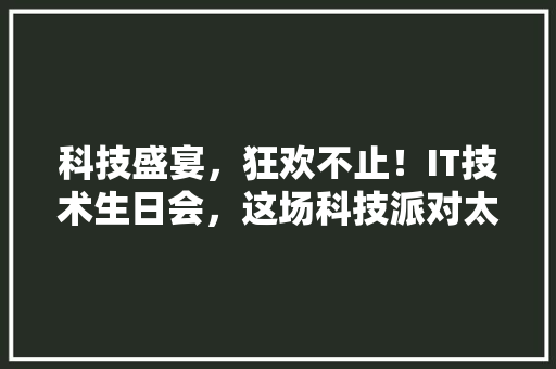 科技盛宴，狂欢不止！IT技术生日会，这场科技派对太惊艳了！ 缓存Redis