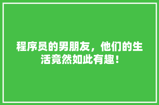 程序员的男朋友，他们的生活竟然如此有趣！ 项目报告