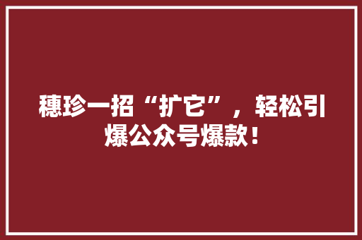穗珍一招“扩它”，轻松引爆公众号爆款！ 市场营销范文