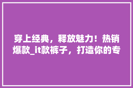 穿上经典，释放魅力！热销爆款_it款裤子，打造你的专属时尚方法！