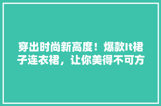 穿出时尚新高度！爆款It裙子连衣裙，让你美得不可方物！ 后端技术